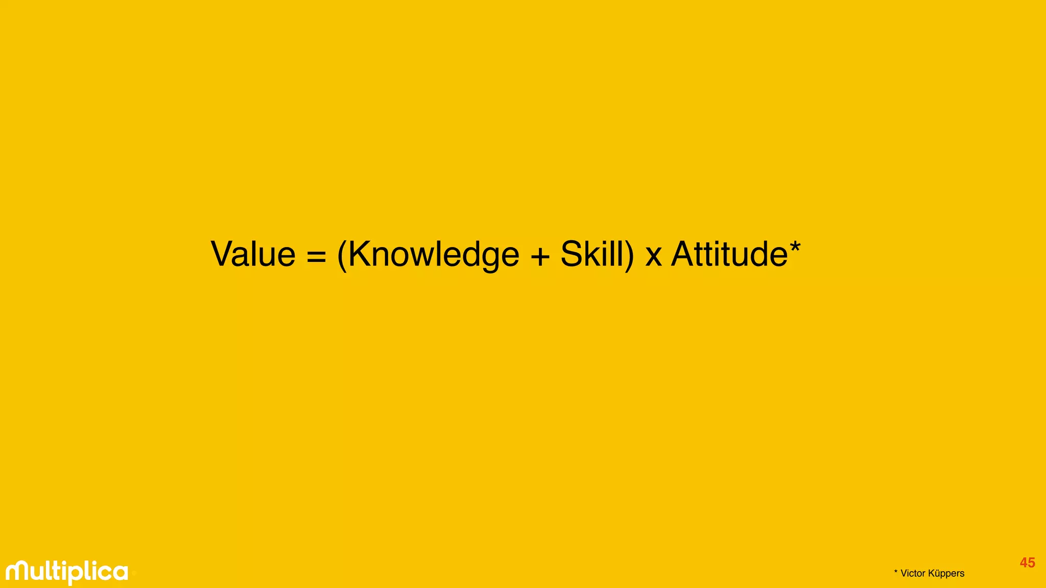 º
Value = (Knowledge + Skill) x Attitude*
* Victor Küppers
45
 