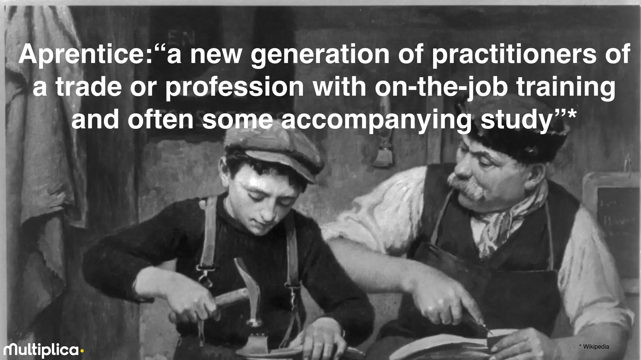 46
ARTISANS
Aprentice:“a new generation of practitioners of
a trade or profession with on-the-job training
and often some accompanying study”*
* Wikipedia
 