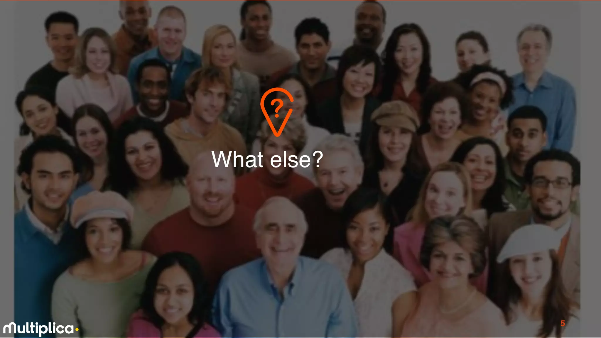 experimentados
primerizos
tradicionales
impacientes
expertos
desconectados
EDAD
GENERO
GRUPO SOCIOECONÓMICO
NIVEL EDUCACIONAL
digitales
COSTUMBRES
NECESIDADES
ROLES
¿Tiene sentido?
What else?
5
 