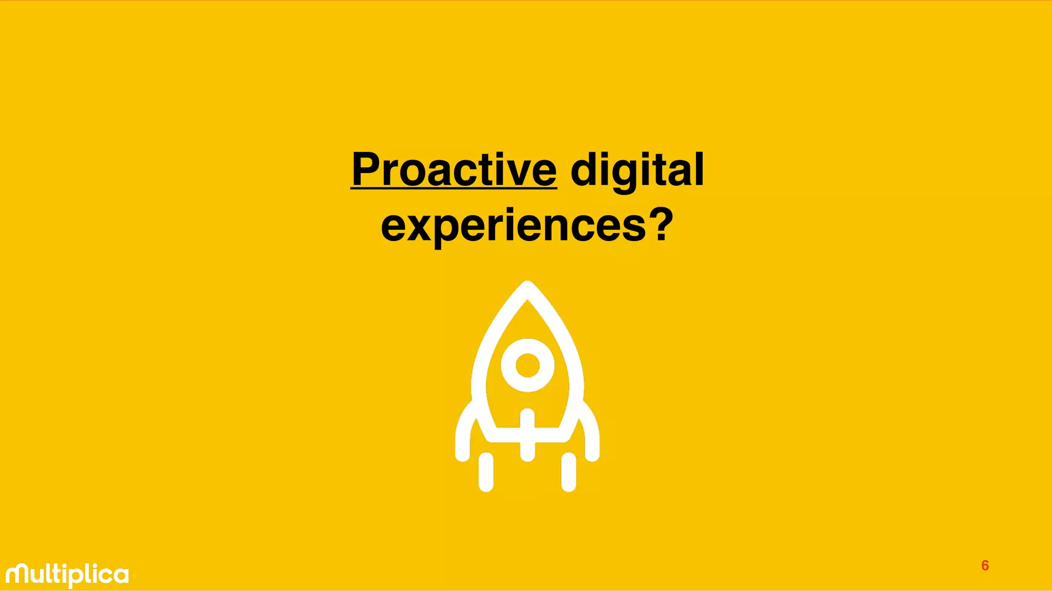 Proactive digital
experiences?
6
 