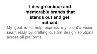 I design unique and
memorable brands that
stands out and get
noticed.
My goal is to help express my client’s vision
seamlessly by crafting custom design solutions
across all platforms.
 