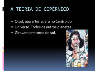 A TEORIA DE COPÉRNICO
 O sol, não aTerra, era no Centro do
 Universo.Todos os outros planetas
 Giravam em torno do sol.
 