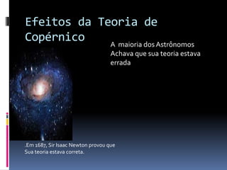 Efeitos da Teoria de
Copérnico A maioria dos Astrônomos
Achava que sua teoria estava
errada
.Em 1687, Sir Isaac Newton provou que
Sua teoria estava correta.
 