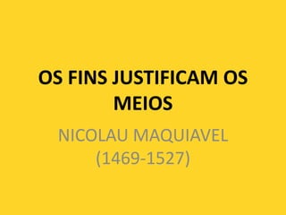 OS FINS JUSTIFICAM OS
MEIOS
NICOLAU MAQUIAVEL
(1469-1527)
 