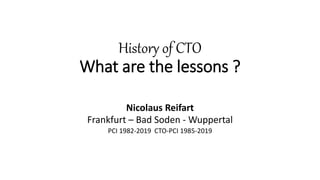 History of CTO
What are the lessons ?
Nicolaus Reifart
Frankfurt – Bad Soden - Wuppertal
PCI 1982-2019 CTO-PCI 1985-2019
 