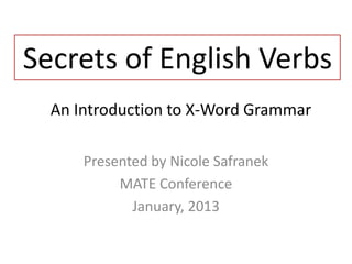Secrets of English Verbs
  An Introduction to X-Word Grammar

      Presented by Nicole Safranek
           MATE Conference
             January, 2013
 