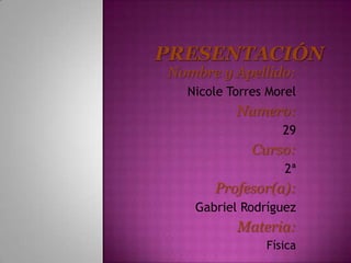 Nombre y Apellido:
Nicole Torres Morel
Numero:
29
Curso:
2ª
Profesor(a):
Gabriel Rodríguez
Materia:
Física
 