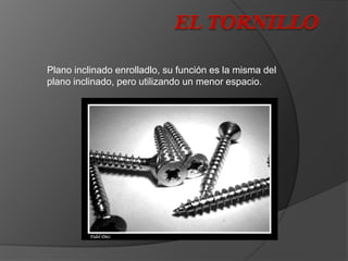 Plano inclinado enrolladlo, su función es la misma del
plano inclinado, pero utilizando un menor espacio.
 