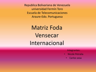Republica Bolivariana de Venezuela
universidad Fermín Toro
Escuela de Telecomunicaciones
Araure-Edo. Portuguesa
Integrantes:
• Nicole Petralia
• Carlos sosa
Matriz Foda
Vensecar
Internacional
 
