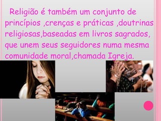 Religião é também um conjunto de
princípios ,crenças e práticas ,doutrinas
religiosas,baseadas em livros sagrados,
que unem seus seguidores numa mesma
comunidade moral,chamada Igreja.
 