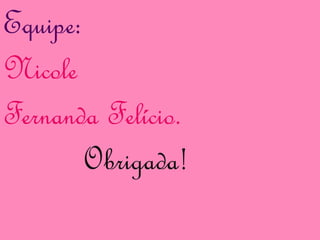 Equipe:
Nicole
Fernanda Felício.
Obrigada!
 