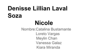 Denisse Lillian Laval
Soza
Nicole
Nombre:Catalina Bustamante
Loreto Vargas
Meylin Chan
Vanessa Galaz
Kiara Miranda
 