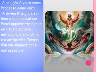 A solução é vista como
Processo,como cura.
A divina liturgia é so-
lene e bela,possuí um
Papel importante.Seque
os ritos bizantino,
antioquino,alexandrino
e o antigo rito Jerusa-
lém em algumas ocasi-
ões especiais.
 