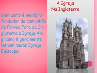 Bem como é membro-
fundador da comunhão
de Porvoo.Fora da In-
glaterra,a Igreja An-
glicano é geralmente
Denominadas Igreja
Episcopal.
A Igreja
Na Inglaterra
 