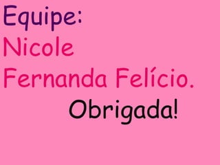 Equipe:
Nicole
Fernanda Felício.
Obrigada!
 