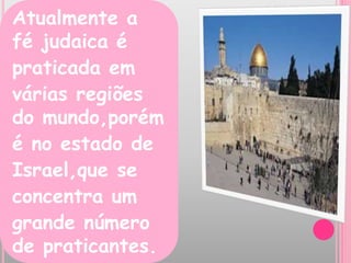 E
Atualmente a
fé judaica é
praticada em
várias regiões
do mundo,porém
é no estado de
Israel,que se
concentra um
grande número
de praticantes.
 