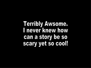 Terribly Awsome.  I never knew how can a story be so scary yet so cool! 