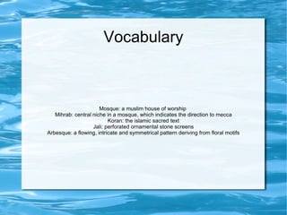 Vocabulary Mosque: a muslim house of worship  Mihrab: central niche in a mosque, which indicates the direction to mecca Koran: the islamic sacred text Jali: perforated ornamental stone screens Arbesque: a flowing, intricate and symmetrical pattern deriving from floral motifs 