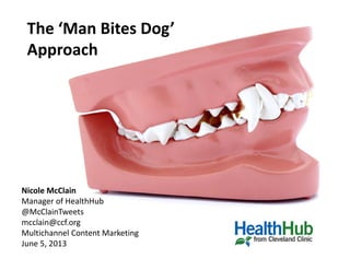 The ‘Man Bites Dog’ 
Approach 
Nicole McClain
Manager of HealthHub
@McClainTweets
mcclain@ccf.org
Multichannel Content Marketing
June 5, 2013
 