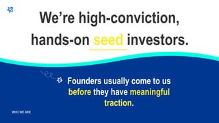 WHO WE ARE
WHO WE ARE
hands-on seed investors.
We’re high-conviction,
Founders usually come to us
before they have meaning...