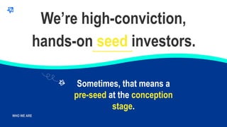WHO WE ARE
WHO WE ARE
hands-on seed investors.
We’re high-conviction,
Sometimes, that means a
pre-seed at the conception
s...
