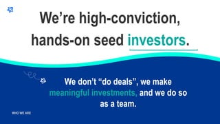 WHO WE ARE
WHO WE ARE
hands-on seed investors.
We’re high-conviction,
We don’t “do deals”, we make
meaningful investments,...