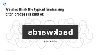 (backwards)
We also think the typical fundraising
pitch process is kind of:
INTRODUCTION
 