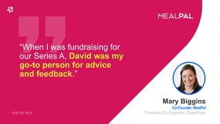 “When I was fundraising for
our Series A, David was my
go-to person for advice
and feedback.”
Mary Biggins
Co-Founder, Mea...
