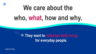 WHO WE ARE
HOW WE THINK
They want to redesign daily living
for everyday people.
We care about the
who, what, how and why.
 