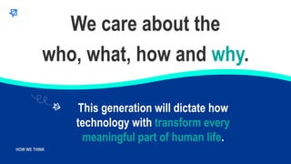 WHO WE ARE
HOW WE THINK
This generation will dictate how
technology with transform every
meaningful part of human life.
We...