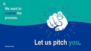 We want to
reverse the
process.
Let us pitch you.INTRODUCTION
 