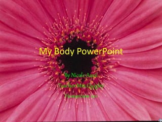 My Body PowerPoint
By Nicole Auvil
Teacher Mrs.Quigley
Homeroom 101
 