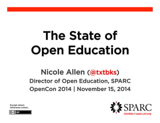 !@txtbks | sparc.arl.org
The State of
Open Education
Nicole Allen (@txtbks)
Director of Open Education, SPARC
OpenCon 2014 | November 15, 2014
Except where
otherwise noted...
 