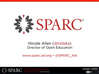 @txtbks @R2RCScholarly Publishing & Academic
Resources Coalition sparc.arl.org
Nicole Allen (@txtbks)
Director of Open Education
www.sparc.arl.org • @SPARC_NA
 