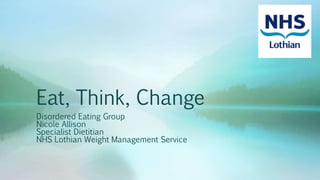 Disordered Eating Group
Nicole Allison
Specialist Dietitian
NHS Lothian Weight Management Service
Eat, Think, Change
 