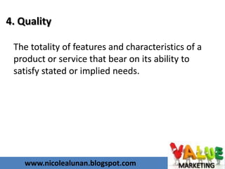 www.nicolealunan.blogspot.com
4. Quality
The totality of features and characteristics of a
product or service that bear on its ability to
satisfy stated or implied needs.
 