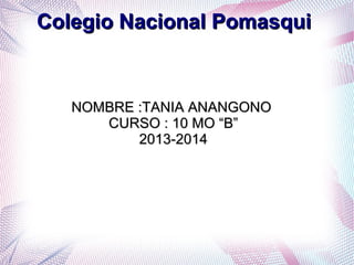 Colegio Nacional PomasquiColegio Nacional Pomasqui
NOMBRE :TANIA ANANGONONOMBRE :TANIA ANANGONO
CURSO : 10 MO “B”CURSO : 10 MO “B”
2013-20142013-2014
 