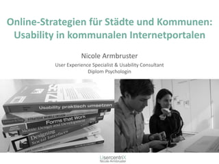 Online-StrategienfürStädteund Kommunen: Usability in kommunalenInternetportalen 
Nicole Armbruster 
User ExperienceSpecialist& Usability ConsultantDiplomPsychologin  