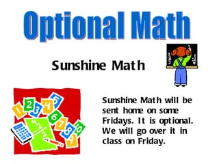 Sunshine Math Optional Math Sunshine Math will be sent home on some Fridays. It is optional.  We will go over it in class on Friday. 