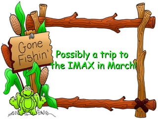 Possibly a trip to  the IMAX in March! 