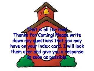 That is all for now! Thanks for Coming! Please write down any questions that you may have on your index card. I will look them over and give you a response as soon as possible. 