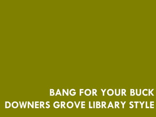 BANG FOR YOUR BUCK DOWNERS GROVE LIBRARY STYLE 