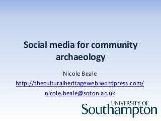 Social media for community
archaeology
Nicole Beale
http://theculturalheritageweb.wordpress.com/
nicole.beale@soton.ac.uk
 