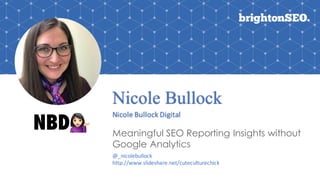 Nicole Bullock
Nicole	Bullock	Digital
Meaningful SEO Reporting Insights without
Google Analytics
@_nicolebullock
http://www.slideshare.net/cuteculturechick
 