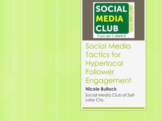 Social Media
Tactics for
Hyperlocal
Follower
Engagement
Nicole Bullock
Social Media Club of Salt
Lake City
 
