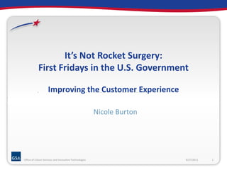 It’s Not Rocket Surgery:First Fridays in the U.S. GovernmentImproving the Customer Experience  Nicole Burton 9/27/2011 1 Office of Citizen Services and Innovative Technologies 