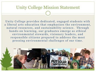 Unity College provides dedicated, engaged students with
a liberal arts education that emphasizes the environment,
natural ...