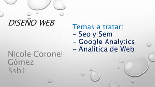 Temas a tratar:
- Seo y Sem
- Google Analytics
- Analítica de Web
Nicole Coronel
Gómez
5sb1
DISEÑO WEB
 
