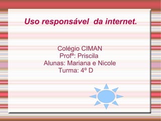 Uso responsável da internet.
Colégio CIMAN
Profª: Priscila
Alunas: Mariana e Nicole
Turma: 4º D
 