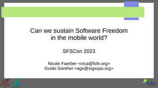 Can we sustain Software Freedom
in the mobile world?
SFSCon 2023
Nicole Faerber <nica@fsfe.org>
Guido Günther <agx@sigxcpu.org>
 